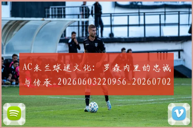 AC米兰球迷文化:罗森内里的忠诚与传承_20260603220956_20260702163653_20260712041908