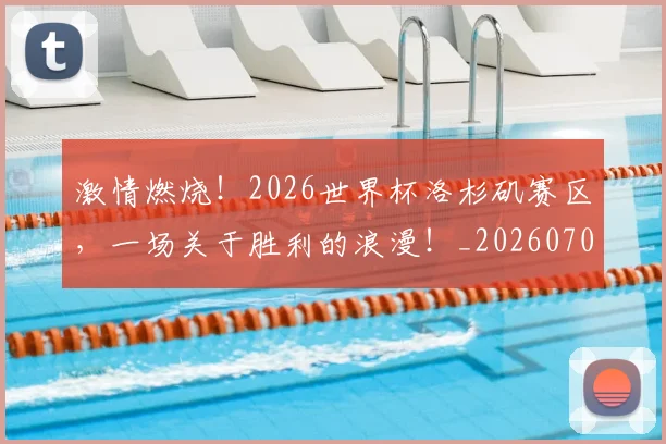 激情燃烧！2026世界杯洛杉矶赛区，一场关于胜利的浪漫！_20260707154902