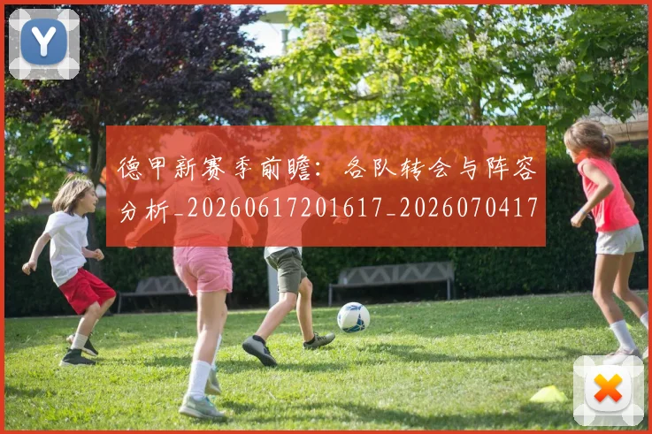 德甲新赛季前瞻：各队转会与阵容分析_20260617201617_20260704173201_20260722161553