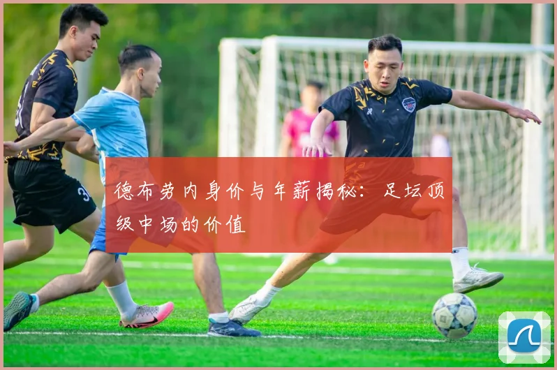 德布劳内身价与年薪揭秘：足坛顶级中场的价值