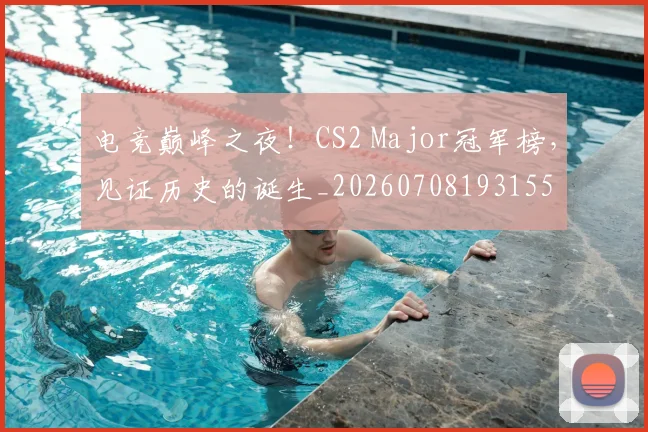电竞巅峰之夜！CS2 Major冠军榜，见证历史的诞生_20260708193155