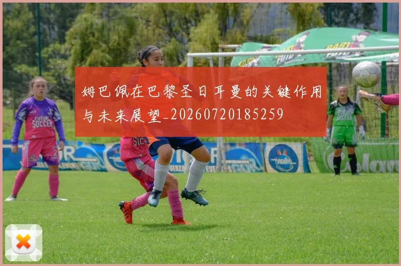 姆巴佩在巴黎圣日耳曼的关键作用与未来展望_20260720185259