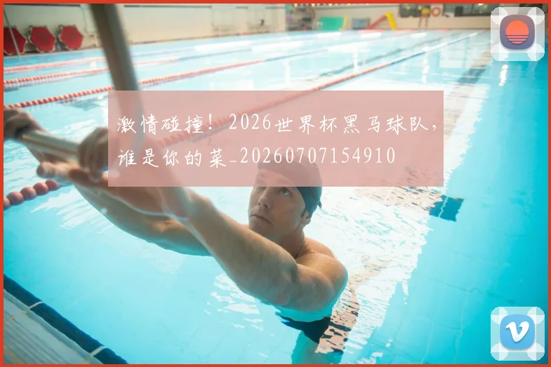 激情碰撞!2026世界杯黑马球队,谁是你的菜_20260707154910