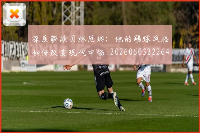 深度解读贝林厄姆:他的踢球风格如何改变现代中场_20260603222647