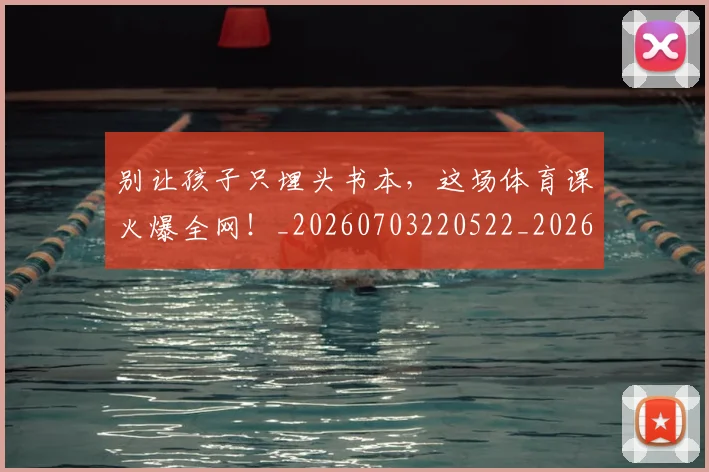 别让孩子只埋头书本,这场体育课火爆全网!_20260703220522_20260718010659