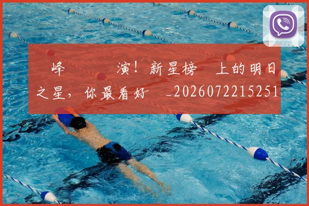 巔峰對決預演！新星榜單上的明日之星，你最看好誰_20260722152518