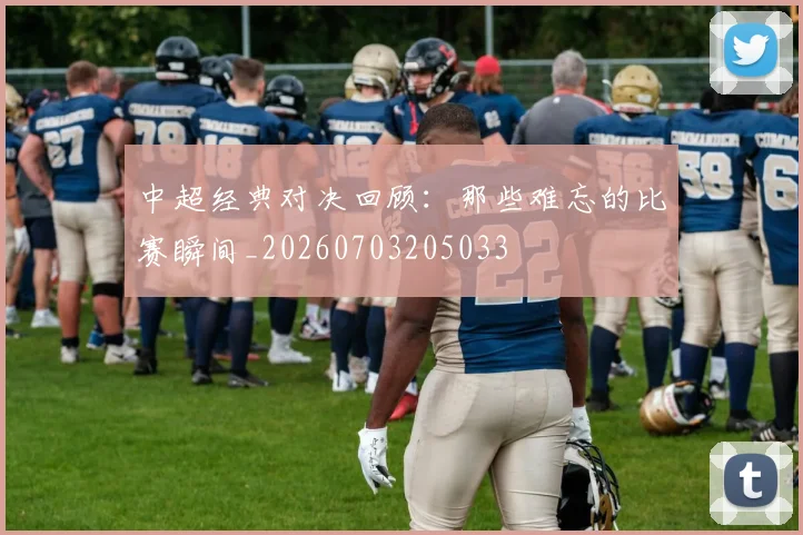 中超经典对决回顾：那些难忘的比赛瞬间_20260703205033