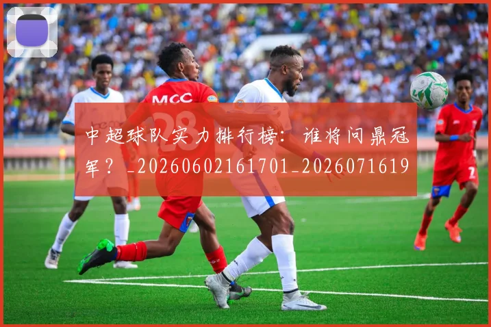 中超球队实力排行榜：谁将问鼎冠军？_20260602161701_20260716190611