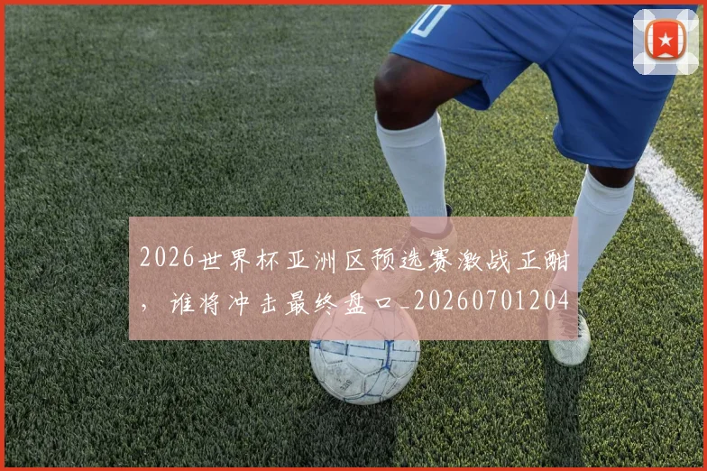 2026世界杯亚洲区预选赛激战正酣,谁将冲击最终盘口_20260701204724