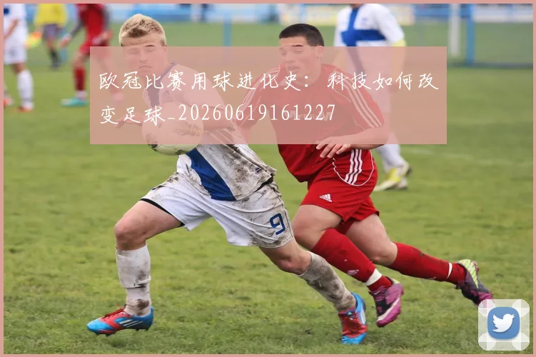 欧冠比赛用球进化史：科技如何改变足球_20260619161227