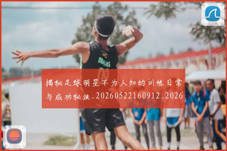 揭秘足球明星不为人知的训练日常与成功秘诀_20260522160912_20260723184426