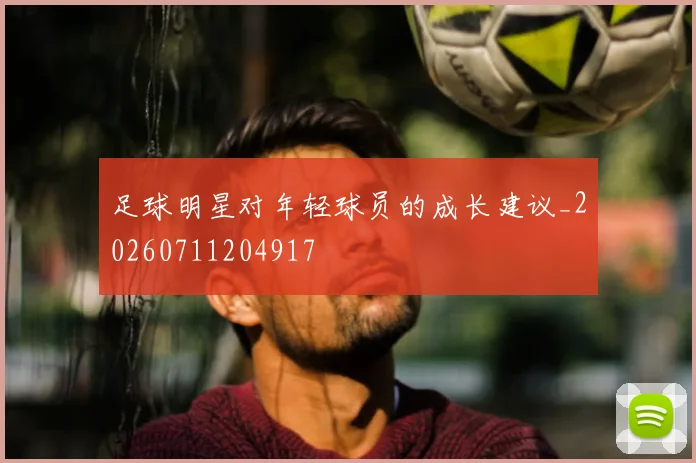 足球明星对年轻球员的成长建议_20260711204917