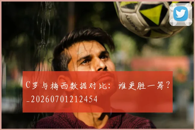 C罗与梅西数据对比：谁更胜一筹？_20260701212454