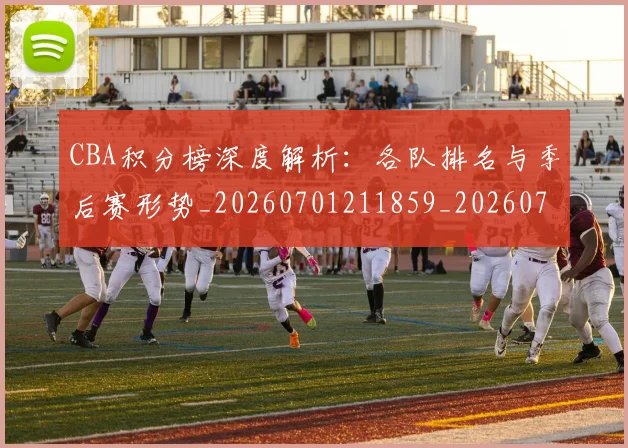 CBA积分榜深度解析:各队排名与季后赛形势_20260701211859_20260712050206