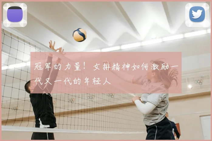 冠军的力量！女排精神如何激励一代又一代的年轻人