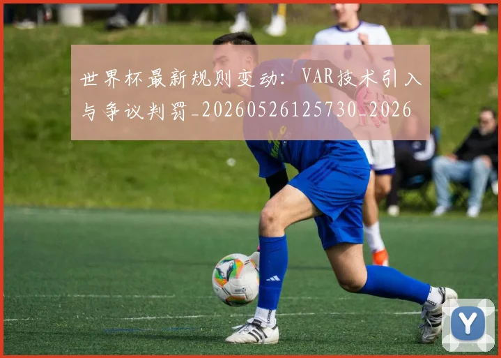 世界杯最新规则变动:VAR技术引入与争议判罚_20260526125730_20260702195835_20260715192502