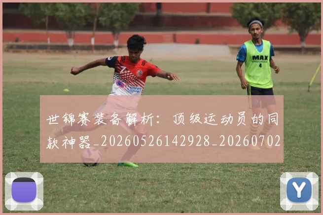 世锦赛装备解析：顶级运动员的同款神器_20260526142928_20260702201409_20260715193411