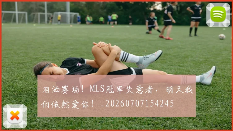 泪洒赛场！MLS冠军失意者，明天我们依然爱你！_20260707154245