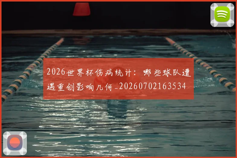 2026世界杯伤病统计:哪些球队遭遇重创影响几何_20260702163534
