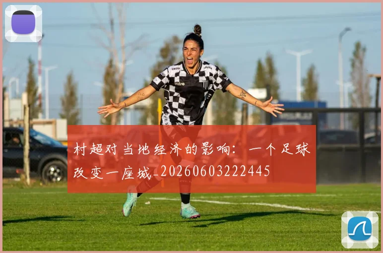 村超对当地经济的影响：一个足球改变一座城_20260603222445