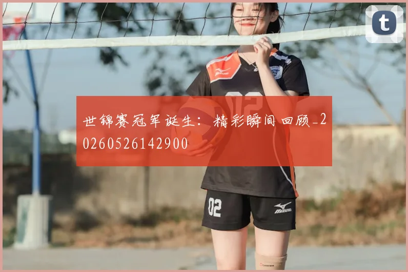 世锦赛冠军诞生：精彩瞬间回顾_20260526142900