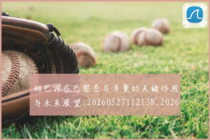 姆巴佩在巴黎圣日耳曼的关键作用与未来展望_20260527112138_20260720185300