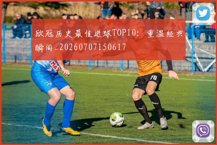 欧冠历史最佳进球TOP10:重温经典瞬间_20260707150617
