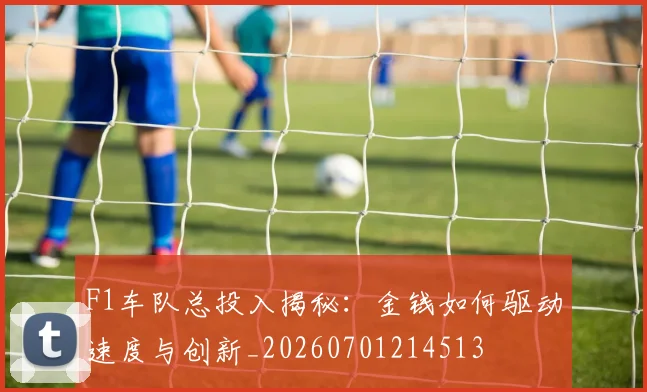 F1车队总投入揭秘:金钱如何驱动速度与创新_20260701214513