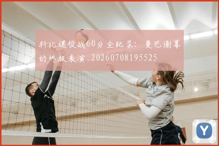 科比退役战60分全纪录:曼巴谢幕的终极表演_20260708195525