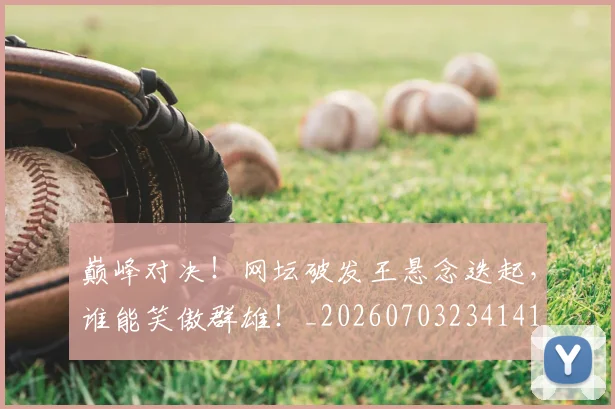 巅峰对决！网坛破发王悬念迭起，谁能笑傲群雄！_20260703234141