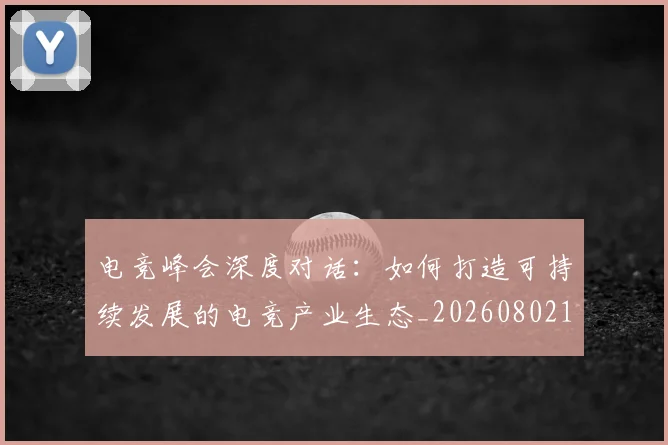 电竞峰会深度对话：如何打造可持续发展的电竞产业生态_20260802162235