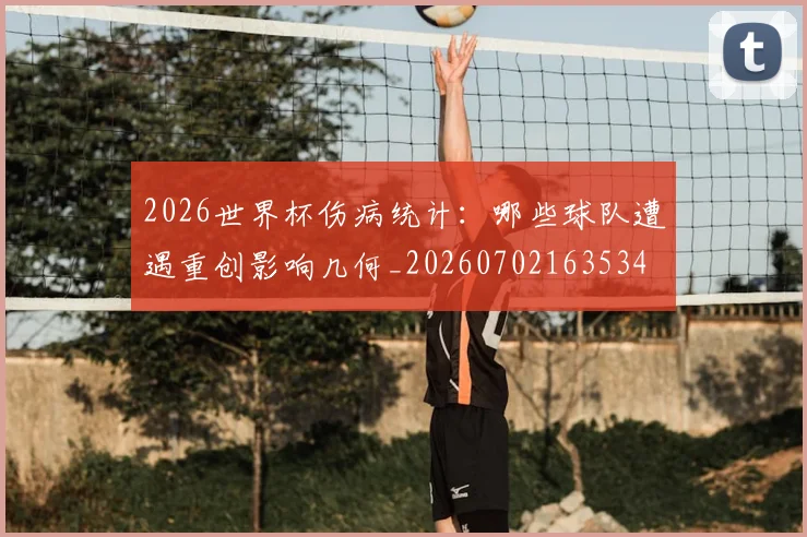 2026世界杯伤病统计:哪些球队遭遇重创影响几何_20260702163534