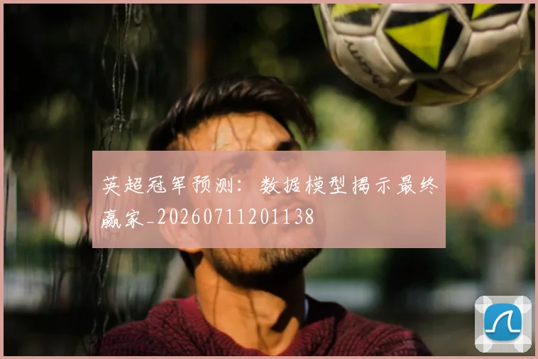 英超冠军预测：数据模型揭示最终赢家_20260711201138