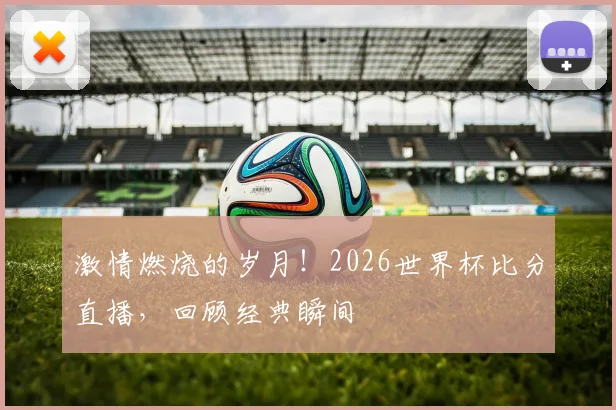 激情燃烧的岁月！2026世界杯比分直播，回顾经典瞬间