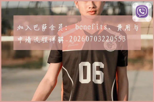 加入巴萨会员： benefits、费用与申请流程详解_20260703220553