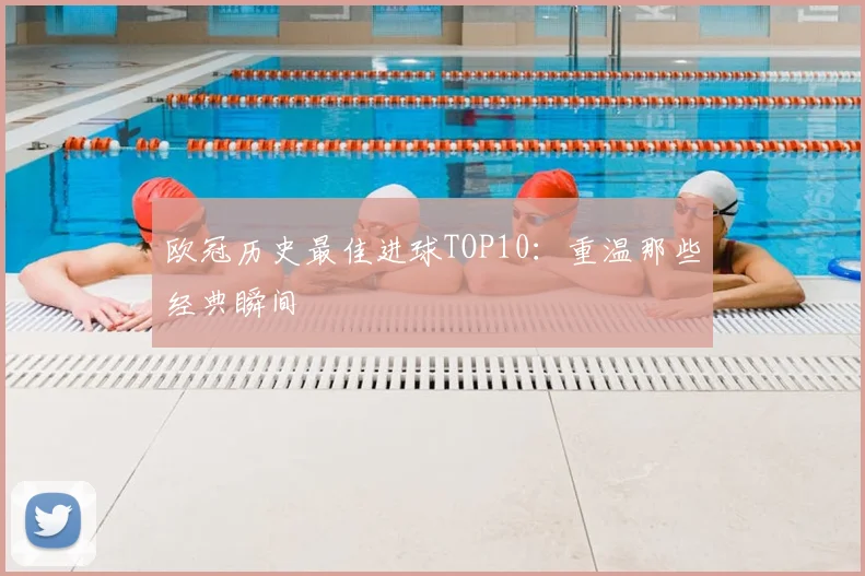 欧冠历史最佳进球TOP10:重温那些经典瞬间