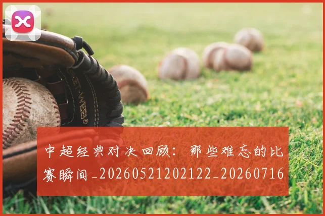 中超经典对决回顾:那些难忘的比赛瞬间_20260521202122_20260716190644