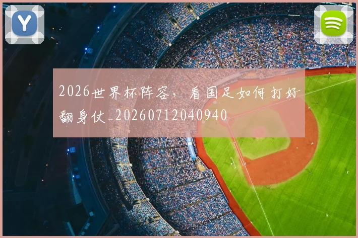 2026世界杯阵容，看国足如何打好翻身仗_20260712040940