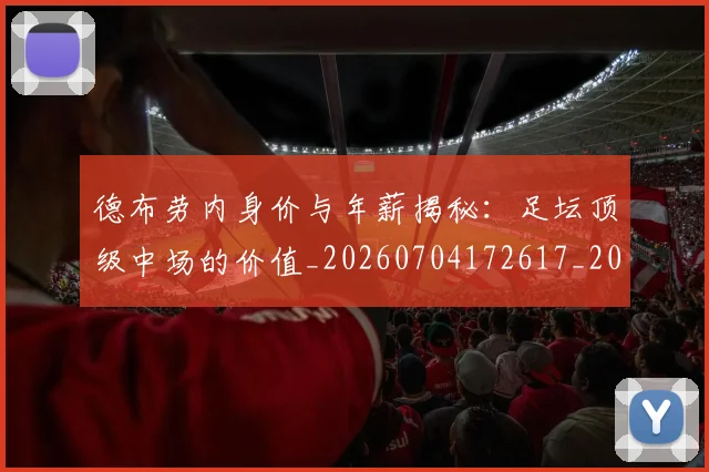 德布劳内身价与年薪揭秘:足坛顶级中场的价值_20260704172617_20260722160439