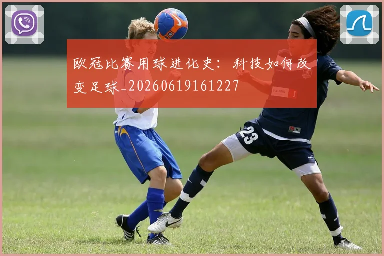 欧冠比赛用球进化史：科技如何改变足球_20260619161227