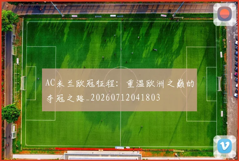AC米兰欧冠征程:重温欧洲之巅的夺冠之路_20260712041803