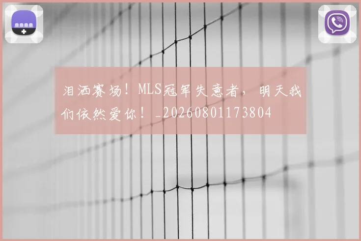 泪洒赛场！MLS冠军失意者，明天我们依然爱你！_20260801173804