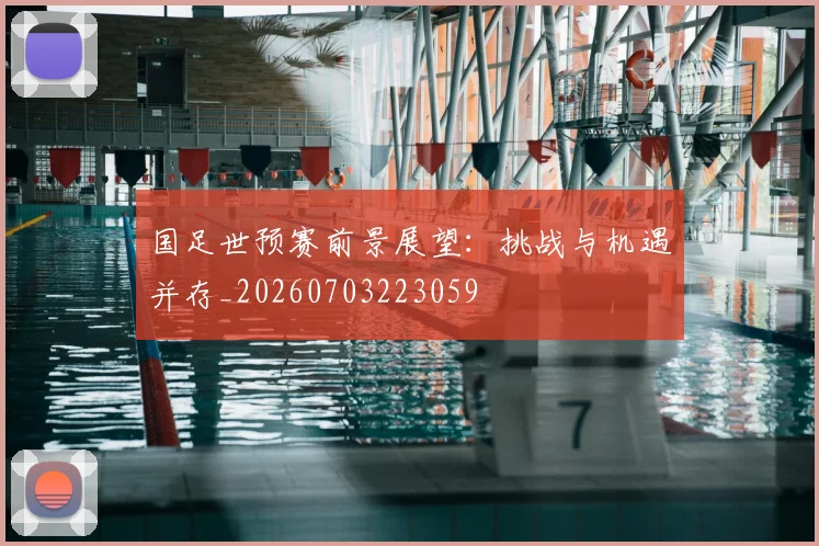 国足世预赛前景展望：挑战与机遇并存_20260703223059