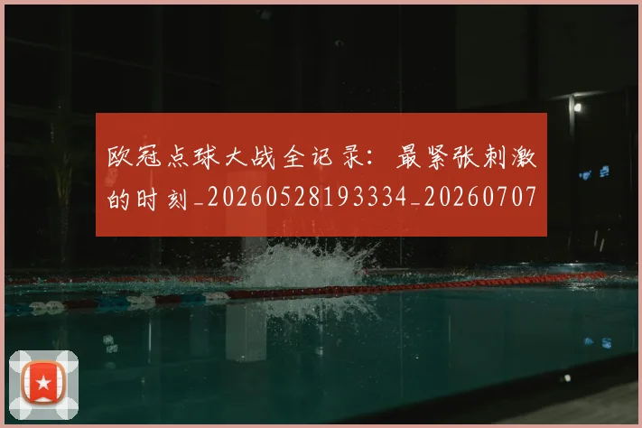 欧冠点球大战全记录：最紧张刺激的时刻_20260528193334_20260707151408