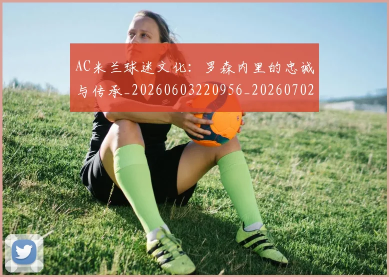 AC米兰球迷文化:罗森内里的忠诚与传承_20260603220956_20260702163653_20260712041908