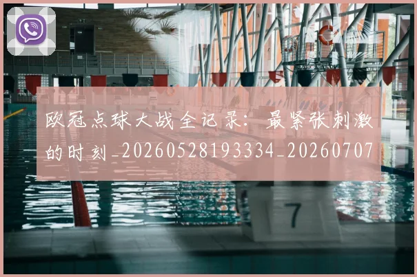 欧冠点球大战全记录：最紧张刺激的时刻_20260528193334_20260707151408