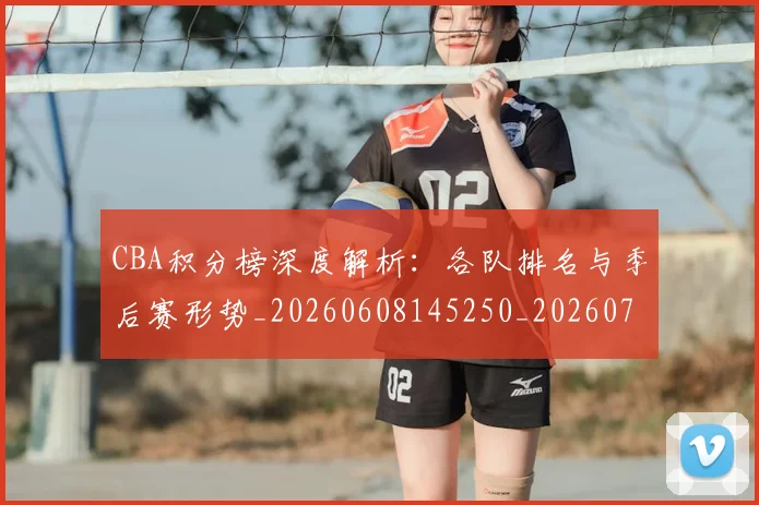 CBA积分榜深度解析：各队排名与季后赛形势_20260608145250_20260712050203