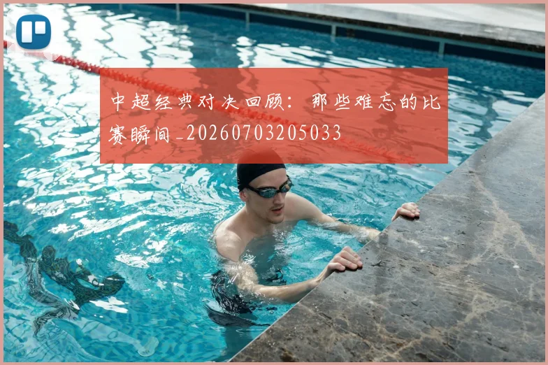 中超经典对决回顾：那些难忘的比赛瞬间_20260703205033