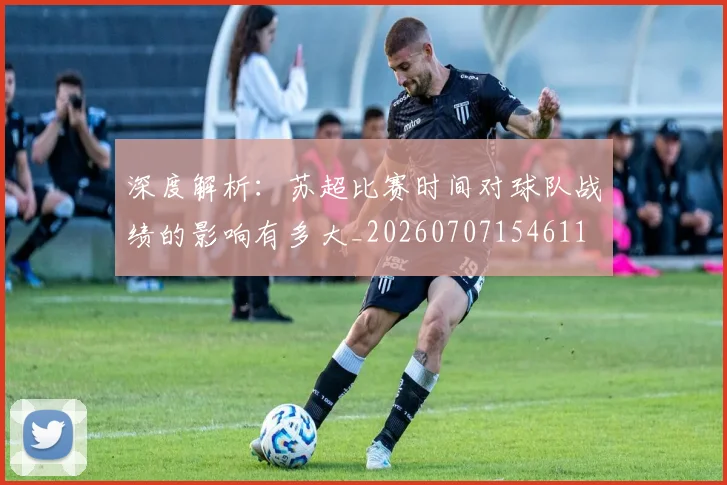 深度解析:苏超比赛时间对球队战绩的影响有多大_20260707154611