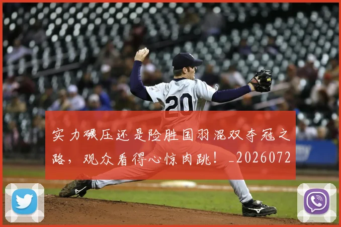 实力碾压还是险胜国羽混双夺冠之路,观众看得心惊肉跳!_20260720193741